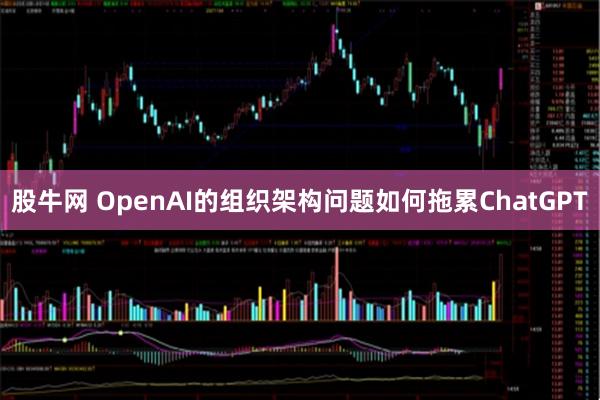股牛网 OpenAI的组织架构问题如何拖累ChatGPT