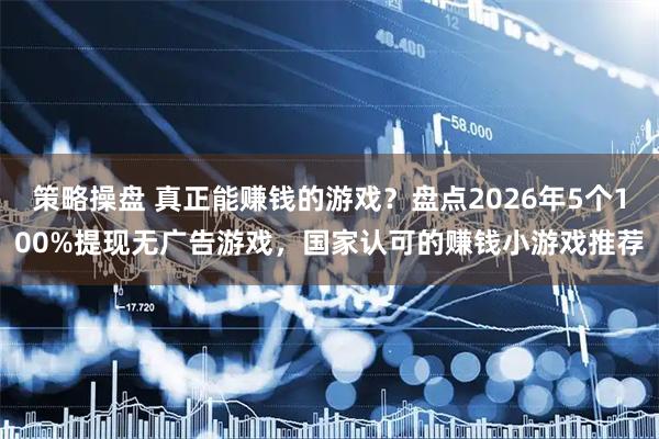 策略操盘 真正能赚钱的游戏？盘点2026年5个100%提现无广告游戏，国家认可的赚钱小游戏推荐