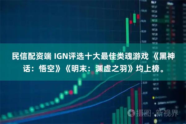 民信配资端 IGN评选十大最佳类魂游戏 《黑神话：悟空》《明末：渊虚之羽》均上榜。
