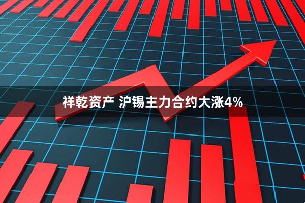 祥乾资产 沪锡主力合约大涨4%