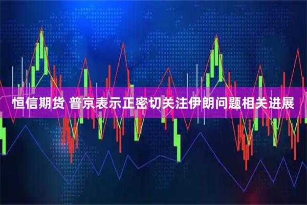 恒信期货 普京表示正密切关注伊朗问题相关进展