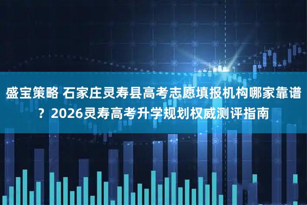 盛宝策略 石家庄灵寿县高考志愿填报机构哪家靠谱？2026灵寿高考升学规划权威测评指南