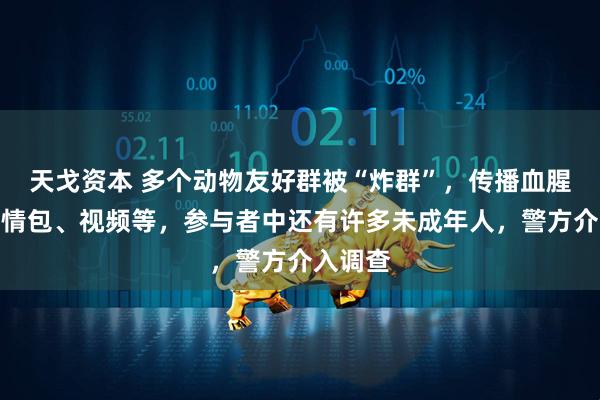 天戈资本 多个动物友好群被“炸群”，传播血腥虐猫表情包、视频等，参与者中还有许多未成年人，警方介入调查
