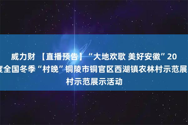 威力财 【直播预告】“大地欢歌 美好安徽”2025年度全国冬季“村晚”铜陵市铜官区西湖镇农林村示范展示活动