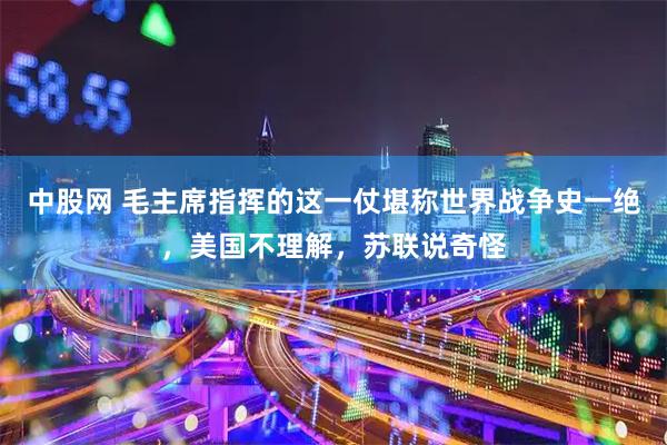 中股网 毛主席指挥的这一仗堪称世界战争史一绝，美国不理解，苏联说奇怪