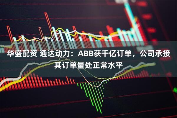华盛配资 通达动力：ABB获千亿订单，公司承接其订单量处正常水平