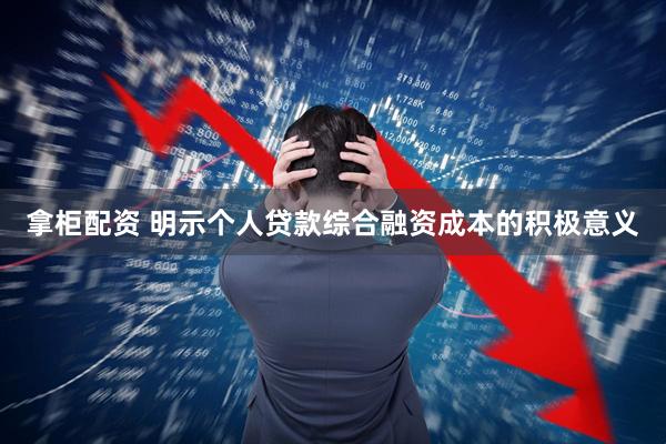 拿柜配资 明示个人贷款综合融资成本的积极意义