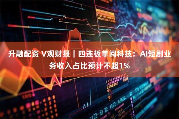 升融配资 V观财报｜四连板掌阅科技：AI短剧业务收入占比预计不超1%