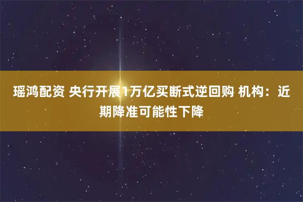 瑶鸿配资 央行开展1万亿买断式逆回购 机构：近期降准可能性下降