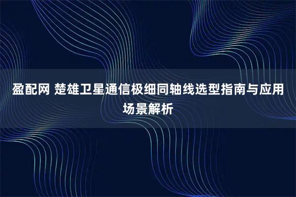 盈配网 楚雄卫星通信极细同轴线选型指南与应用场景解析
