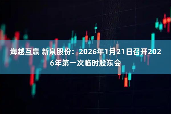 海越互赢 新泉股份：2026年1月21日召开2026年第一次临时股东会