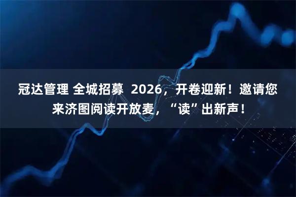 冠达管理 全城招募  2026，开卷迎新！邀请您来济图阅读开放麦，“读”出新声！