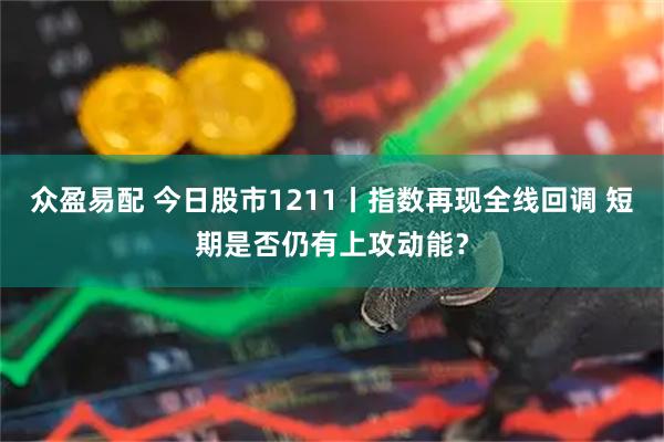 众盈易配 今日股市1211丨指数再现全线回调 短期是否仍有上攻动能？