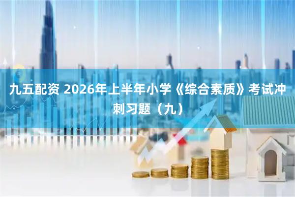 九五配资 2026年上半年小学《综合素质》考试冲刺习题（九）