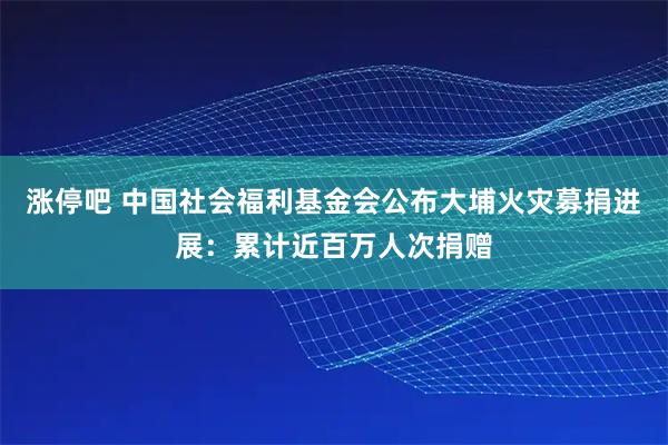 涨停吧 中国社会福利基金会公布大埔火灾募捐进展：累计近百万人次捐赠