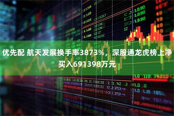 优先配 航天发展换手率3873%，深股通龙虎榜上净买入691398万元