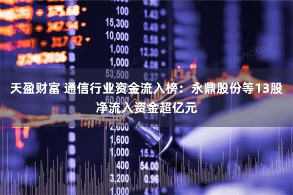 天盈财富 通信行业资金流入榜：永鼎股份等13股净流入资金超亿元