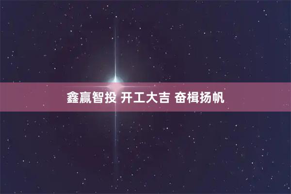 鑫赢智投 开工大吉 奋楫扬帆