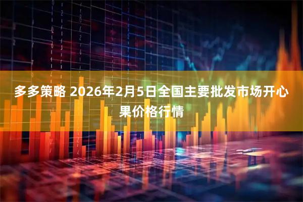 多多策略 2026年2月5日全国主要批发市场开心果价格行情