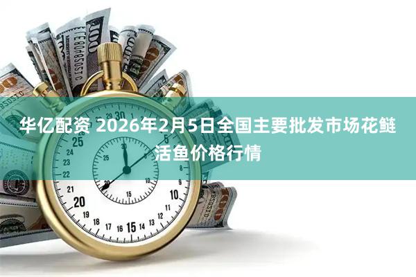 华亿配资 2026年2月5日全国主要批发市场花鲢活鱼价格行情