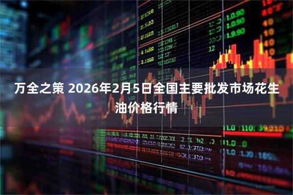 万全之策 2026年2月5日全国主要批发市场花生油价格行情