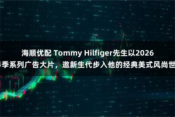 海顺优配 Tommy Hilfiger先生以2026 春季系列广告大片，邀新生代步入他的经典美式风尚世界