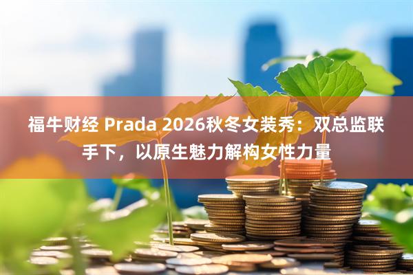 福牛财经 Prada 2026秋冬女装秀：双总监联手下，以原生魅力解构女性力量