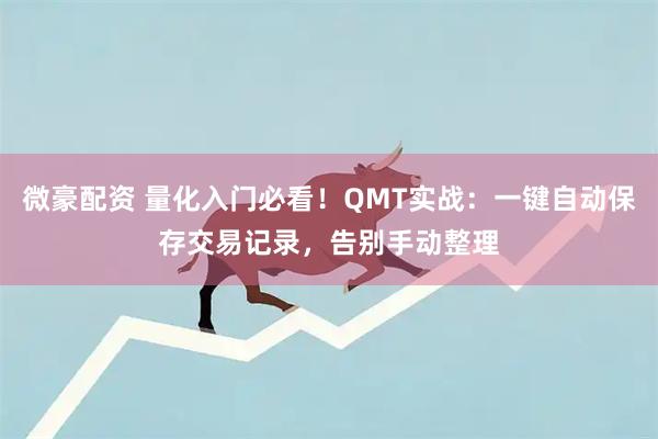 微豪配资 量化入门必看！QMT实战：一键自动保存交易记录，告别手动整理