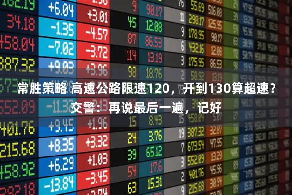 常胜策略 高速公路限速120，开到130算超速？交警：再说最后一遍，记好