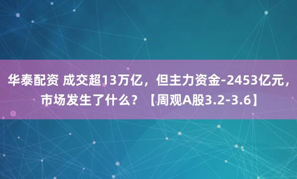 华泰配资 成交超13万亿，但主力资金-2453亿元，市场发生了什么？【周观A股3.2-3.6】