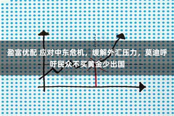盈富优配 应对中东危机，缓解外汇压力，莫迪呼吁民众不买黄金少出国