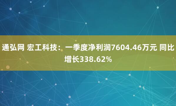 通弘网 宏工科技：一季度净利润7604.46万元 同比增长338.62%