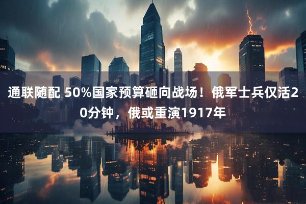 通联随配 50%国家预算砸向战场！俄军士兵仅活20分钟，俄或重演1917年